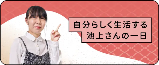 自分らしく生活する池上さんの一日