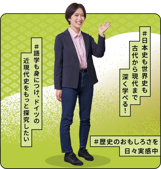 ＃日本史も世界史も古代から現代まで深く学べる！ ＃語学も身につけ、ドイツの近現代史をもっと探究したい ＃歴史のおもしろさを日々実感中